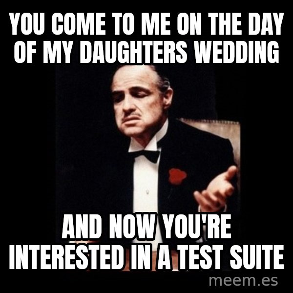 The Godfather meme: You come to me on the day of my daughters wedding / and now you're interested in a test suite