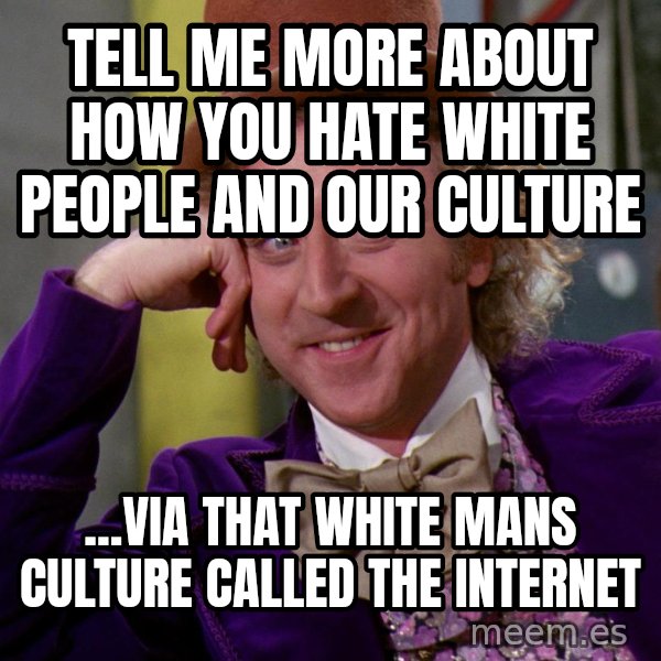 Willy Wonka meme: Tell me more about how you Hate White People and our Culture / ...Via that White Mans Culture called the Internet