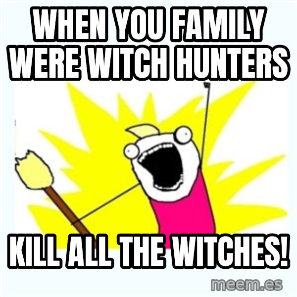 X ALL THE THINGS meme: When you family were witch hunters / Kill all the witches!