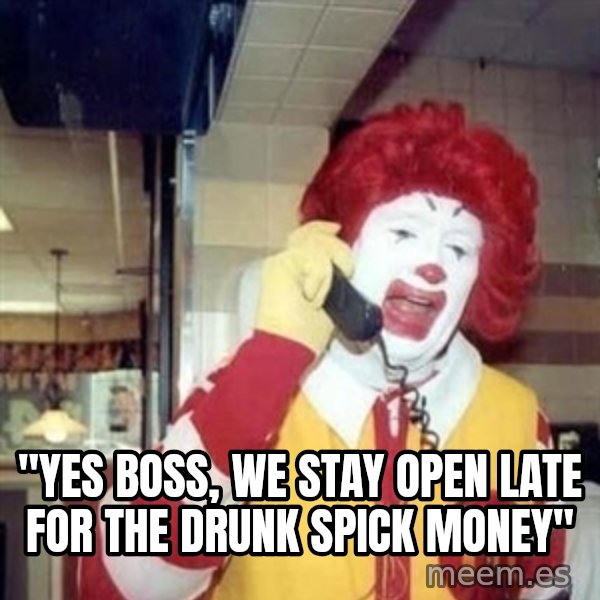 Ronald Mcdonald Call meme: ''YES BOSS, WE STAY OPEN LATE FOR THE DRUNK SPICK MONEY''