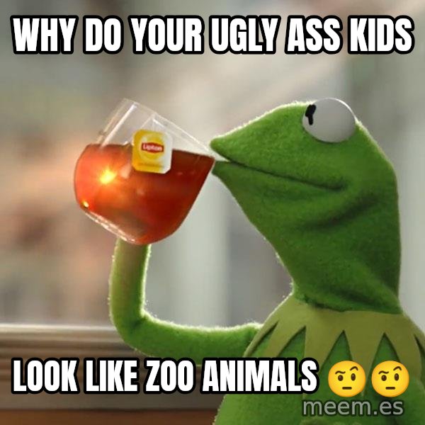 Kermit The Frog Drinking Tea meme: Why do your ugly ass kids / Look like zoo animals 🤨🤨