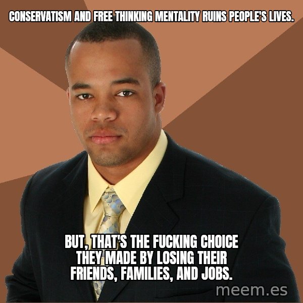 Successful Black Man meme: CONSERVATISM AND FREE THINKING MENTALITY RUINS PEOPLE'S LIVES. / BUT, THAT'S THE FUCKING CHOICE THEY MADE BY LOSING THEIR FRIENDS, FAMILIES, AND JOBS.