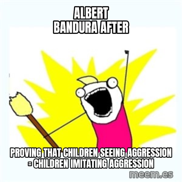 All the things meme: albert bandura after / proving that children seeing aggression = children imitating aggression