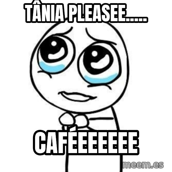 Please guy meme: Tânia pleasee..... / Caféeeeeee