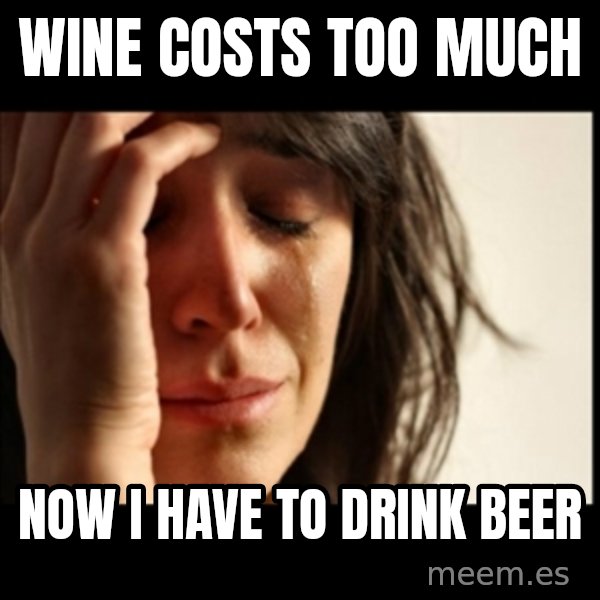 First World Problems meme: Wine costs too much / Now I have to drink beer