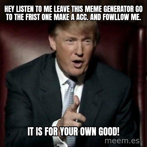 Donald Trump meme: Hey listen to me leave this meme generator go to the frist one make a acc. and fowllow me. / It is for your own good!