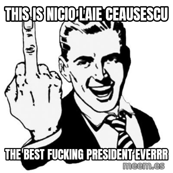 Lol Fuck You meme: This is Nicio laie Ceausescu / The best fucking president everrr