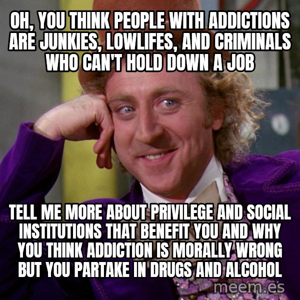 Willy Wonka meme: Oh, you think people with addictions are junkies, lowlifes, and criminals who can't hold down a job / Tell me more about privilege and social institutions that benefit you and why you think addiction is morally wrong but you partake in drugs and alcohol