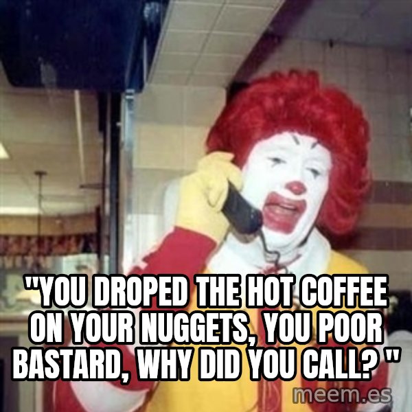 Ronald Mcdonald Call meme: ''YOU DROPED THE HOT COFFEE ON YOUR NUGGETS, YOU POOR BASTARD, WHY DID YOU CALL? ''