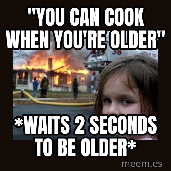 Disaster Girl meme: "you can cook when you're older" / *waits 2 seconds to be older*