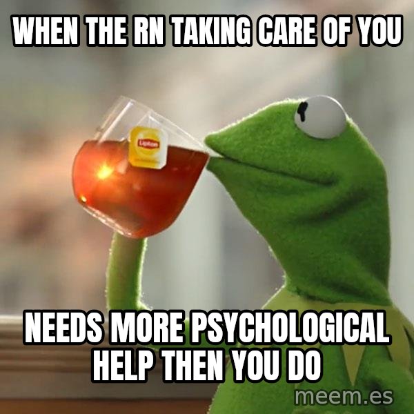Kermit The Frog Drinking Tea meme: When the RN taking care of you / needs more psychological help then you do