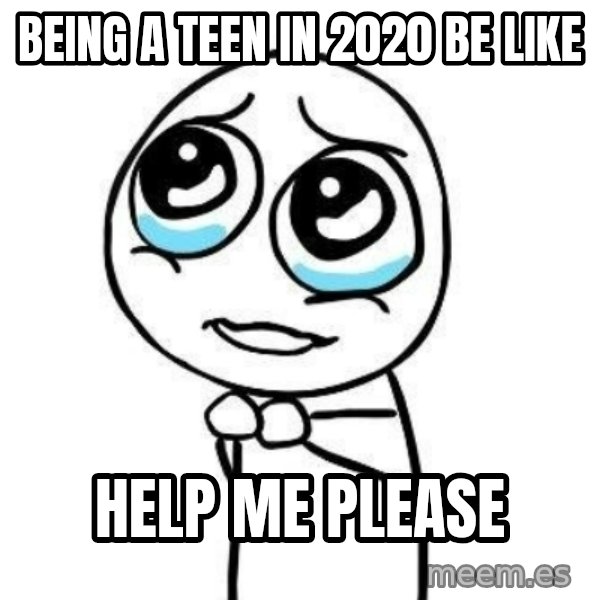 Please guy meme: being a teen in 2020 be like / help me please