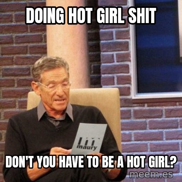 Maury Lie Detector meme: Doing Hot Girl Shit / Don't you have to be a hot girl?