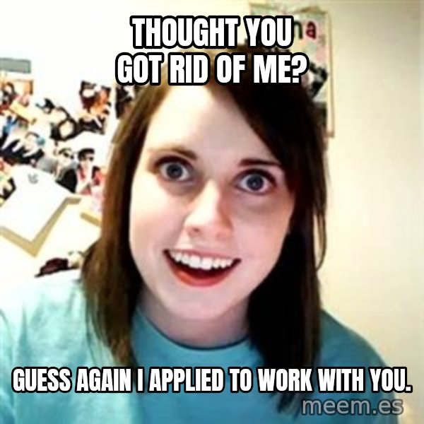Overly Attached Girlfriend meme: Thought you got rid of me? / Guess again I applied to work with you.