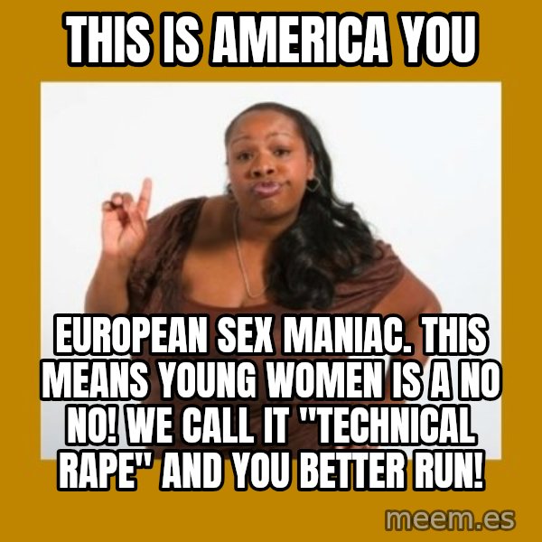 Angry Black Woman meme: This is America you / European sex maniac. This means young women is a no no! We call it "technical rape" and you better run!