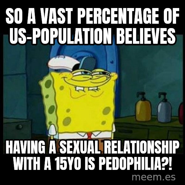 Don't you, Squidward? meme: So a vast percentage of us-population believes / having a sexual relationship with a 15yo is pedophilia?!