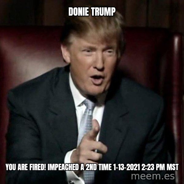 Donald Trump meme: donie trump / you are fired! impeached a 2nd time 1-13-2021 2:23 pm MST