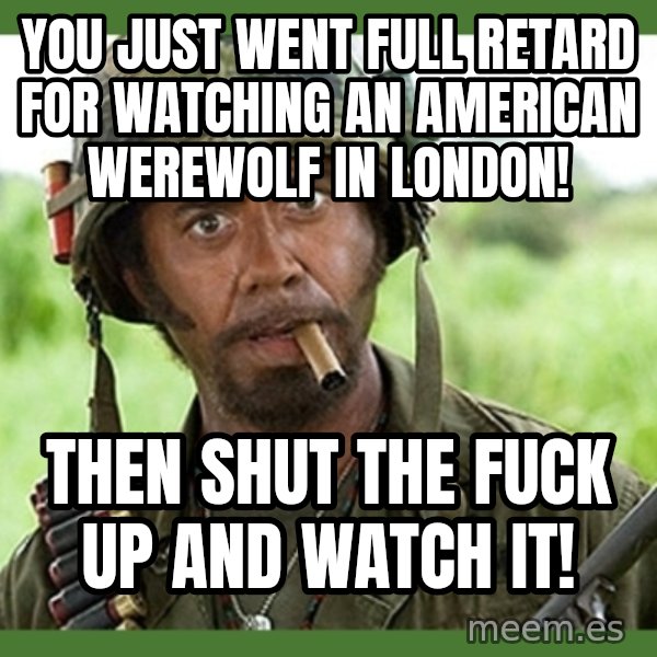 went full retard meme: You just went full retard for watching an American werewolf in London! / Then shut the fuck up and watch it!