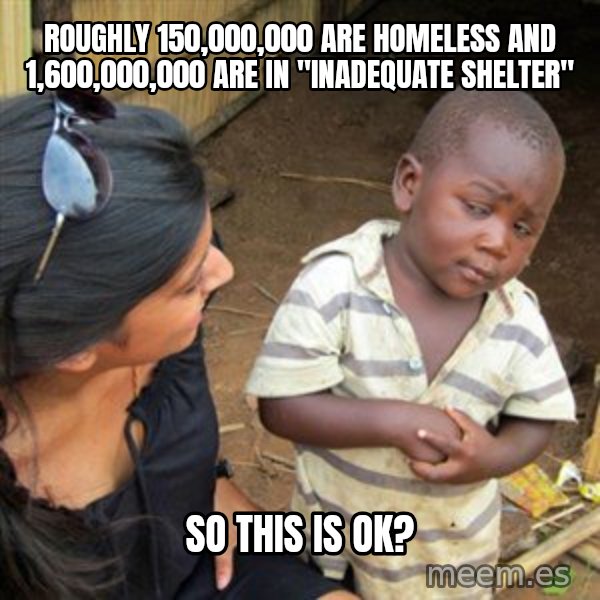 Skeptical 3rd World Kid meme: Roughly 150,000,000 are homeless and 1,600,000,000 are in "inadequate shelter" / so this is OK?