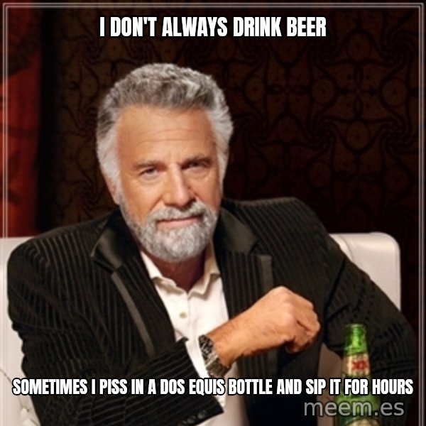 Dos Equis Guy gives advice meme: I DON'T ALWAYS DRINK BEER / SOMETIMES I PISS IN A DOS EQUIS BOTTLE AND SIP IT FOR HOURS