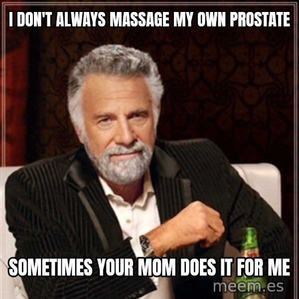 Dos Equis Guy gives advice meme: I DON'T ALWAYS MASSAGE MY OWN PROSTATE / SOMETIMES YOUR MOM DOES IT FOR ME