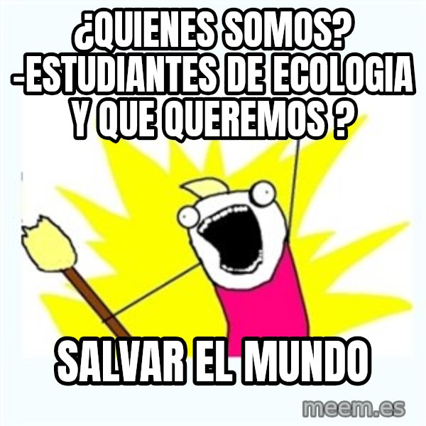 All the things meme: ¿Quienes somos? -estudiantes de ecologia y que queremos ? / Salvar el mundo