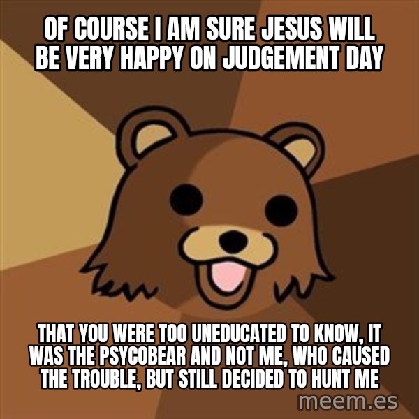 Pedobear meme: Of course I am sure Jesus will be very happy on judgement day / that you were too uneducated to know, it was the psycobear and not me, who caused the trouble, but still decided to hunt me