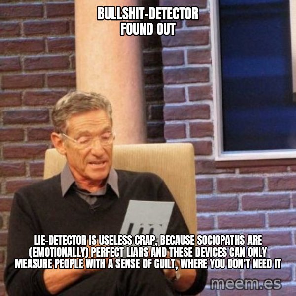 Maury Lie Detector meme: bullshit-detector found out / lie-detector is useless crap, because sociopaths are (emotionally) perfect liars and these devices can only measure people with a sense of guilt, where you don't need it
