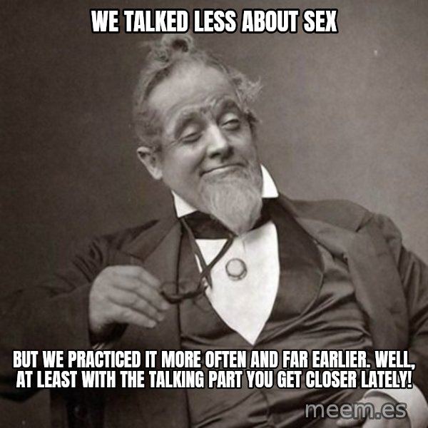 1889 [10] guy meme: we talked less about sex / But we practiced it more often and far earlier. Well, at least with the talking part you get closer lately!
