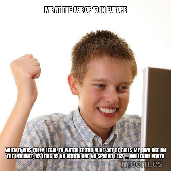 First Day on the internet kid meme: Me at the age of 13 in europe / when it was fully legal to watch erotic nude-art of girls my own age on the Internet, as long as no action and no spread legs ... millenial youth