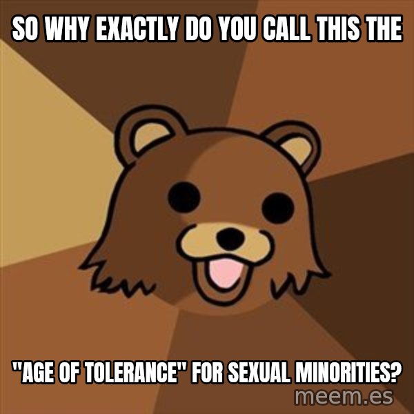 Pedobear meme: So why exactly do you call this the / "age of tolerance" for sexual minorities?