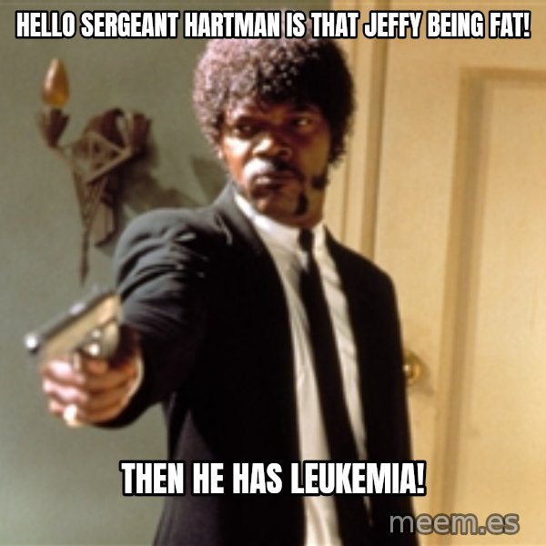 Samuel L Jackson meme: Hello Sergeant Hartman is that Jeffy Being Fat! / Then he has Leukemia!