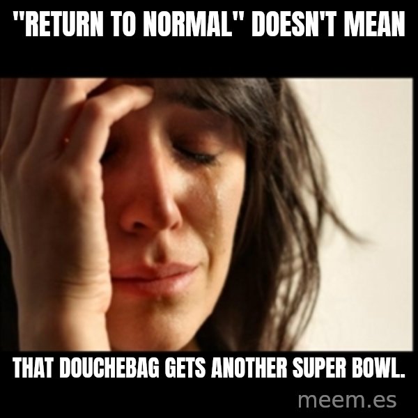 First World Problems meme: "Return to normal" doesn't mean / That douchebag gets another Super Bowl.