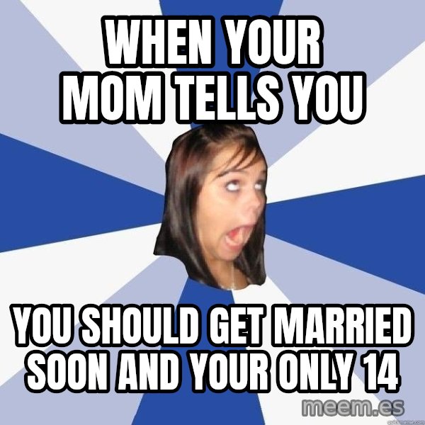Annoying Facebook Girl meme: when your mom tells you / you should get married soon and your only 14