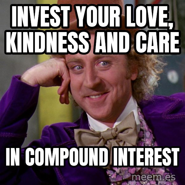 Willy Wonka meme: Invest your Love, Kindness and Care / In Compound Interest