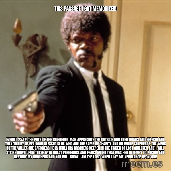Samuel L Jackson meme: this passage I got memorized! / Ezekiel  25:17! The path of the righteous man appreciate the outside and then abatis and selfish and then Trinity of evil man blessed is he who are the name of charity and go while shepherds the weak to the valley the darkness he is truly his brothers keeper in the finder of lost children and I will strike down upon three with great vengeance and fears anger that was her attempt to poison and destroy my brothers and you will know I am the Lord when I lay my vengeance upon you!