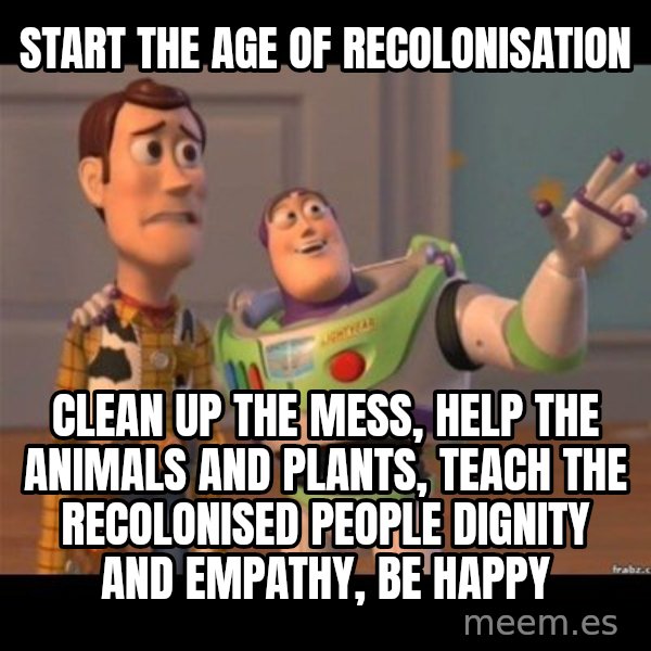 Buzz lightyear meme fixd meme: start the age of recolonisation / clean up the mess, help the animals and plants, teach the recolonised people dignity and empathy, be happy