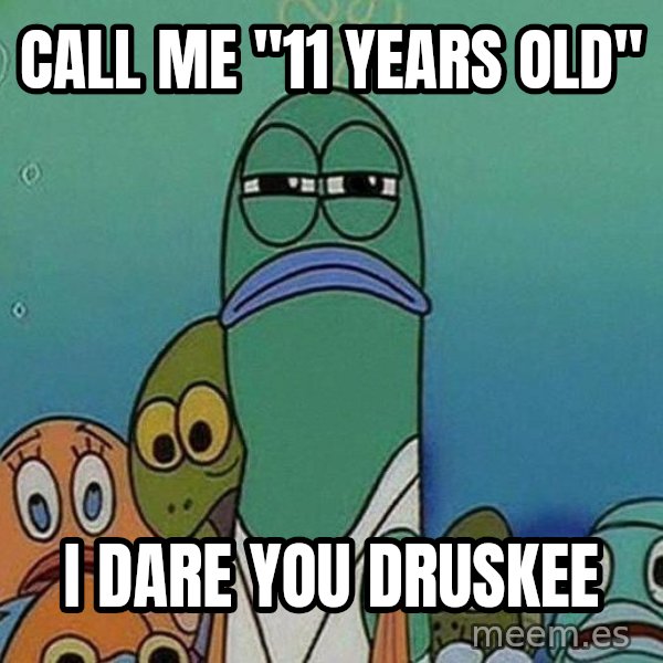 Serious Fish Spongebob meme: call me "11 years old" / I dare you druskee