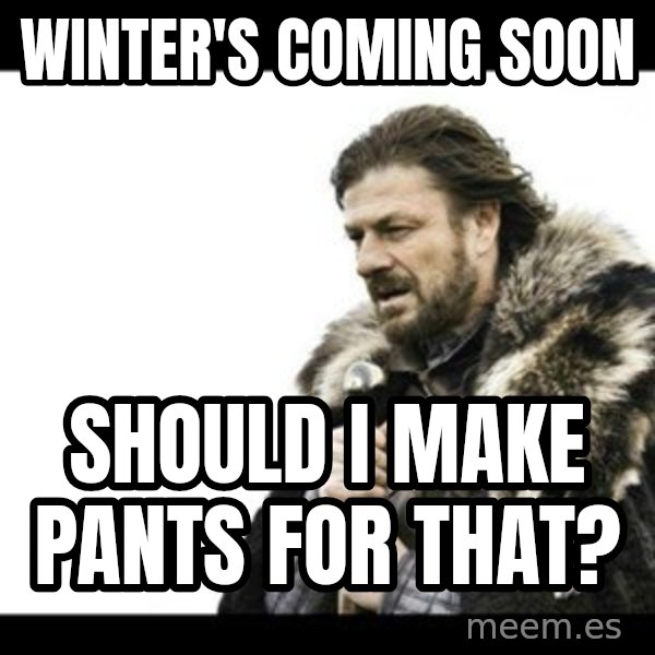 Winter is Coming meme: Winter's coming soon / Should I make pants for that?