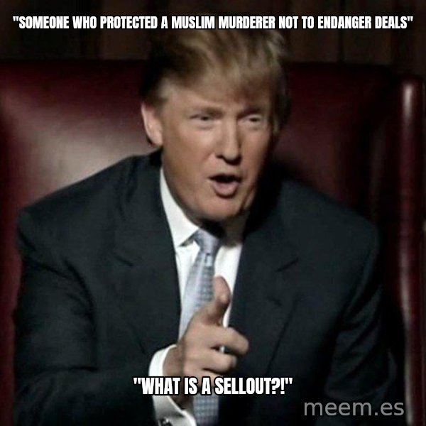 Donald Trump meme: "Someone who protected a muslim murderer not to endanger deals" / "What is a sellout?!"