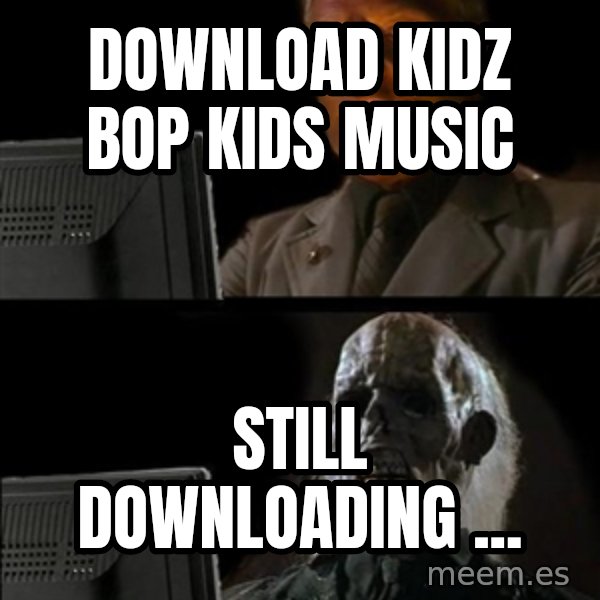 Waiting For meme: DOWNLOAD KIDZ BOP KIDS MUSIC / STILL DOWNLOADING ...