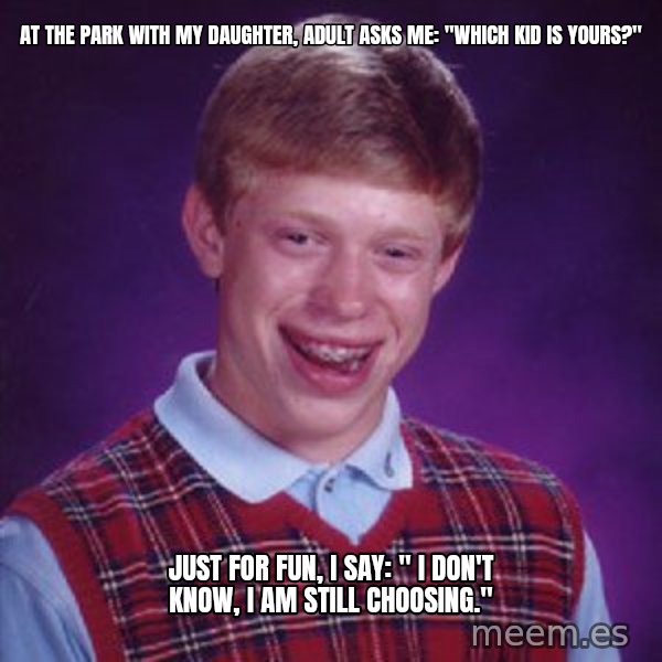 Bad Luck Brian meme: AT THE PARK WITH MY DAUGHTER, ADULT ASKS ME: "WHICH KID IS YOURS?" / JUST FOR FUN, I SAY: " I DON'T KNOW, I AM STILL CHOOSING."