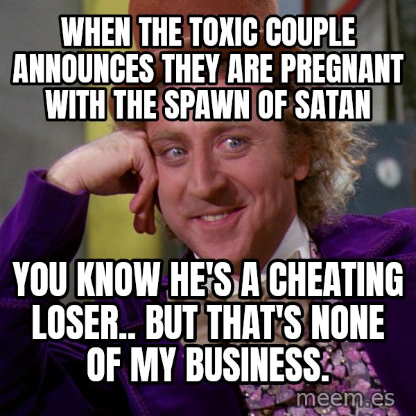 Willy Wonka meme: When the toxic couple announces they are pregnant with the spawn of satan / You know he's a cheating loser.. but that's none of my business.