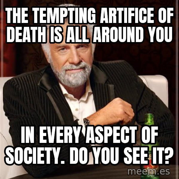 The Most Interesting Man In The World meme: The tempting artifice of death is all around you / In every aspect of society. Do you see it?