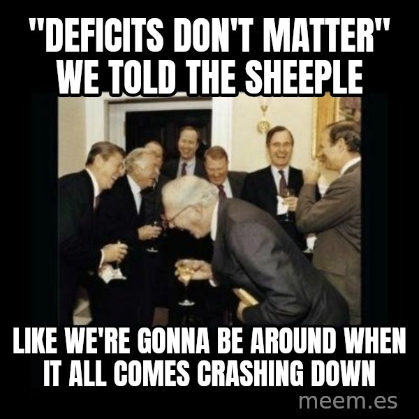 Rich Men Laughing meme: "Deficits don't matter" we told the sheeple / Like we're gonna be around when it all comes crashing down