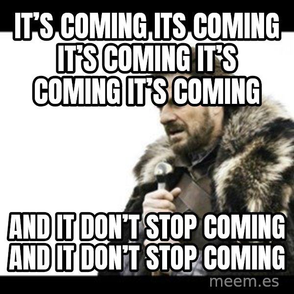 Winter is Coming meme: It’s coming its coming it’s coming it’s coming it’s coming / And it don’t stop coming and it don’t stop coming