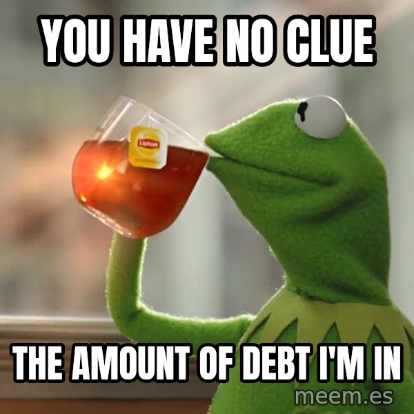 Kermit The Frog Drinking Tea meme: you have no clue / the amount of debt i'm in