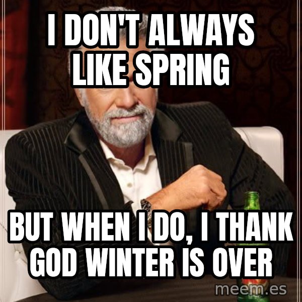 The Most Interesting Man In The World meme: I DON'T ALWAYS LIKE SPRING / BUT WHEN I DO, I THANK GOD WINTER IS OVER