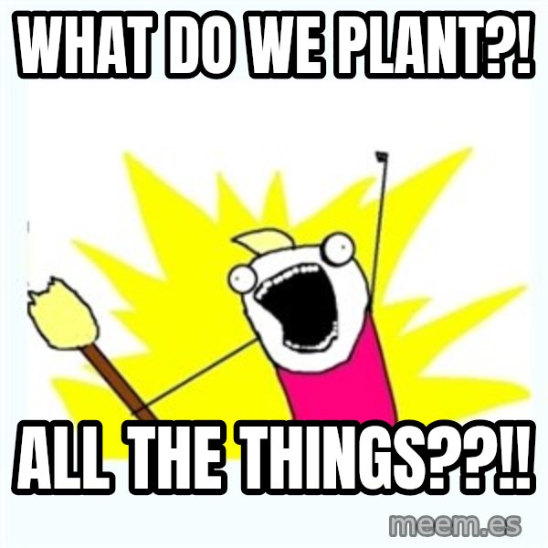 X ALL THE THINGS meme: WHAT DO WE PLANT?! / ALL THE THINGS??!!