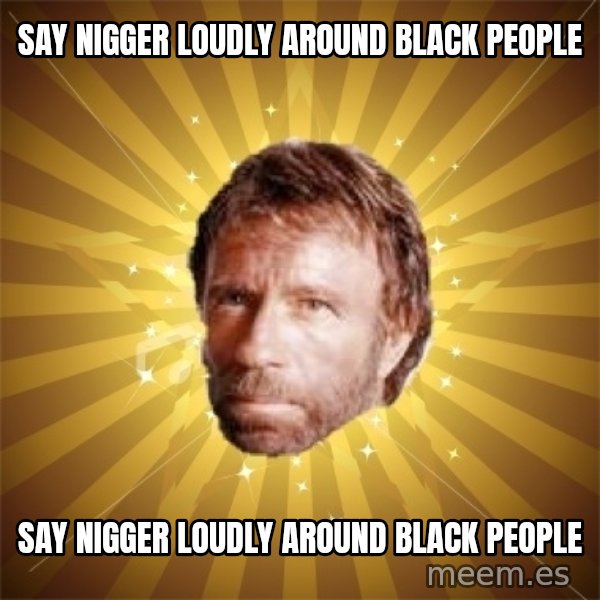 Chuck Norris Advice meme: say nigger loudly around black people / say nigger loudly around black people